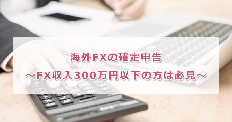 海外FXの確定申告～FX収入300万円以下は必見～